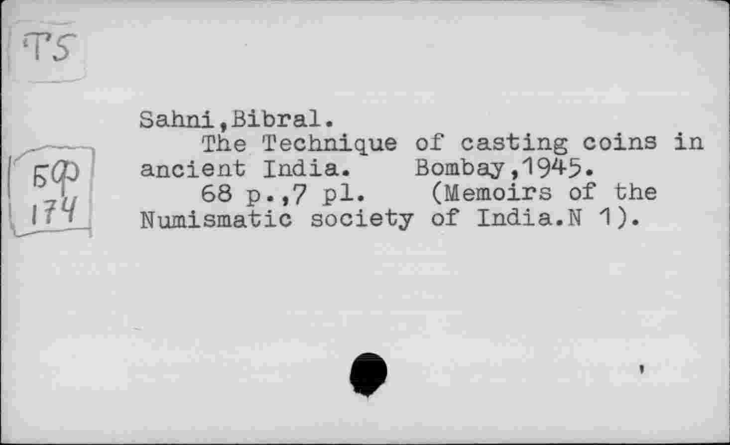 ﻿Uff
Sahni,Bibral.
The Technique of casting coins in ancient India. Bombay ,194-5.
68 p.,7 pl. (Memoirs of the Numismatic society of India.N 1).